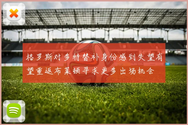 格罗斯对多特替补身份感到失望有望重返布莱顿寻求更多出场机会