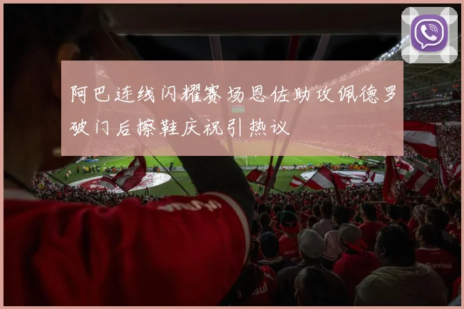 阿巴连线闪耀赛场恩佐助攻佩德罗破门后擦鞋庆祝引热议