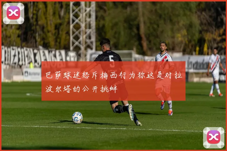 巴萨球迷怒斥梅西行为称这是对拉波尔塔的公开挑衅