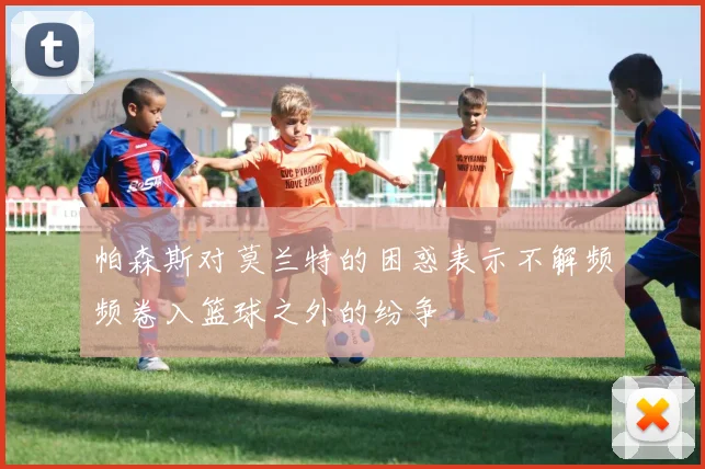 帕森斯对莫兰特的困惑表示不解频频卷入篮球之外的纷争