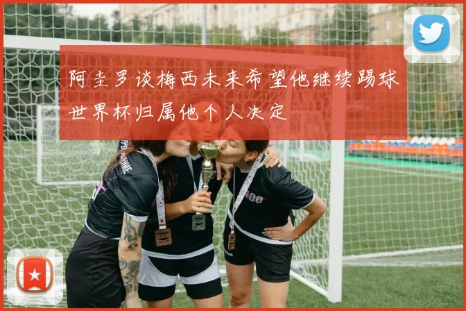 阿圭罗谈梅西未来希望他继续踢球世界杯归属他个人决定