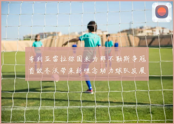 夸利亚雷拉称国米为那不勒斯争冠首敌齐沃带来新理念助力球队发展