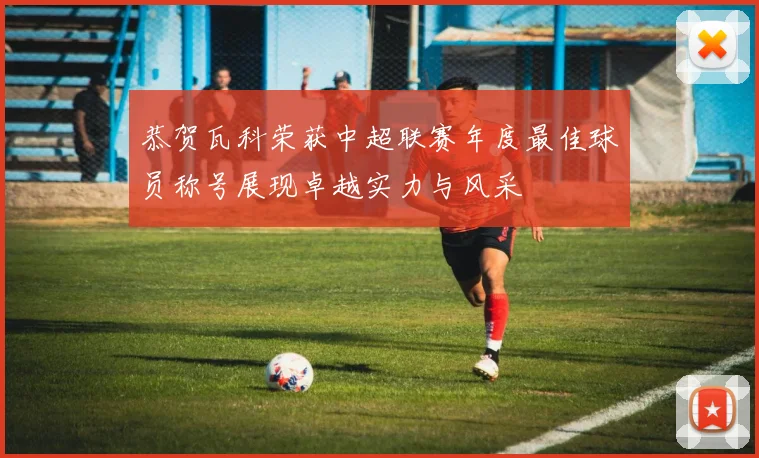 恭贺瓦科荣获中超联赛年度最佳球员称号展现卓越实力与风采