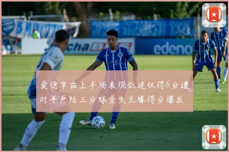 爱德华兹上半场表现低迷仅得6分遭对手严防三分球全失无缘得分爆发