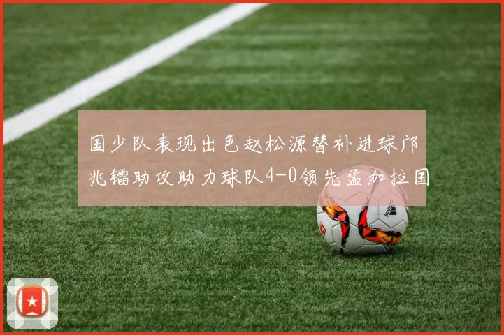 国少队表现出色赵松源替补进球邝兆镭助攻助力球队4-0领先孟加拉国
