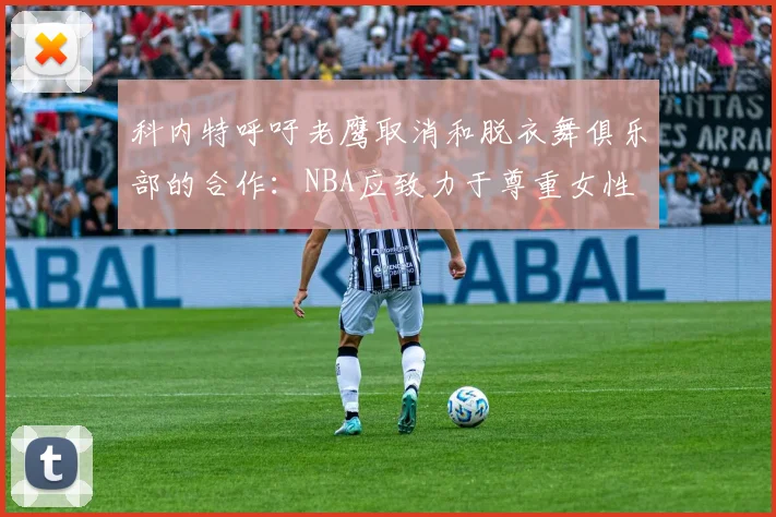 科内特呼吁老鹰取消和脱衣舞俱乐部的合作：NBA应致力于尊重女性