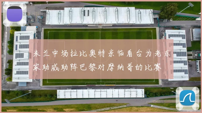 米兰中场拉比奥特亲临看台为老东家助威助阵巴黎对摩纳哥的比赛