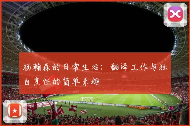 杨瀚森的日常生活：翻译工作与独自烹饪的简单乐趣