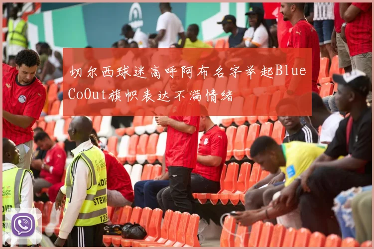 切尔西球迷高呼阿布名字举起BlueCoOut旗帜表达不满情绪