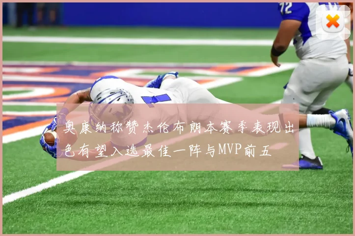 奥康纳称赞杰伦布朗本赛季表现出色有望入选最佳一阵与MVP前五