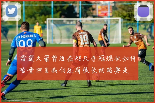 雷霆火箭曾近在咫尺夺冠现状如何哈登坦言我们还有很长的路要走