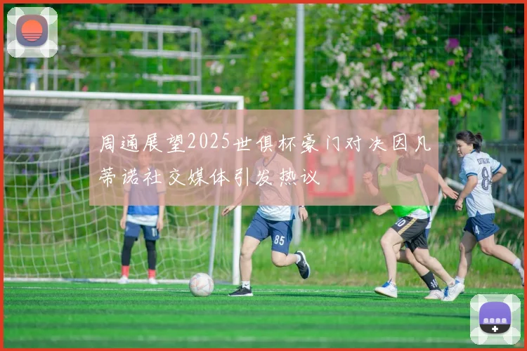 周通展望2025世俱杯豪门对决因凡蒂诺社交媒体引发热议