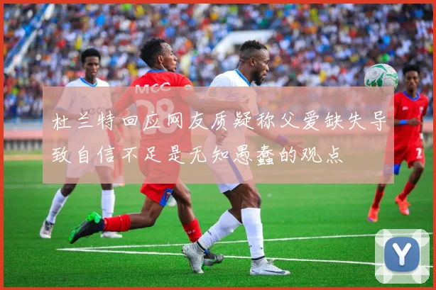 杜兰特回应网友质疑称父爱缺失导致自信不足是无知愚蠢的观点