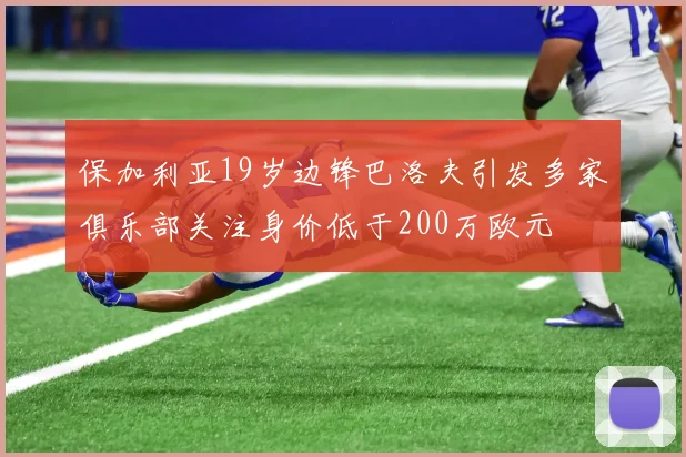 保加利亚19岁边锋巴洛夫引发多家俱乐部关注身价低于200万欧元