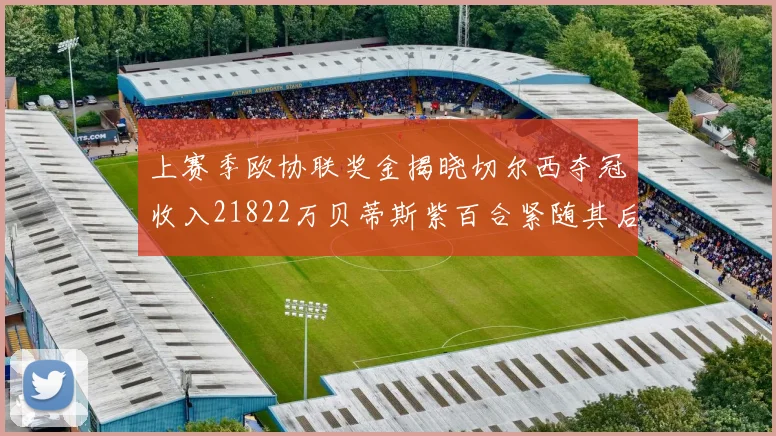上赛季欧协联奖金揭晓切尔西夺冠收入21822万贝蒂斯紫百合紧随其后