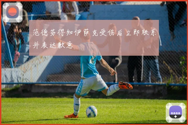 范德芬得知伊萨克受伤后立即联系并表达歉意