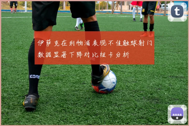 伊萨克在利物浦表现不佳触球射门数据显著下降对比纽卡分析