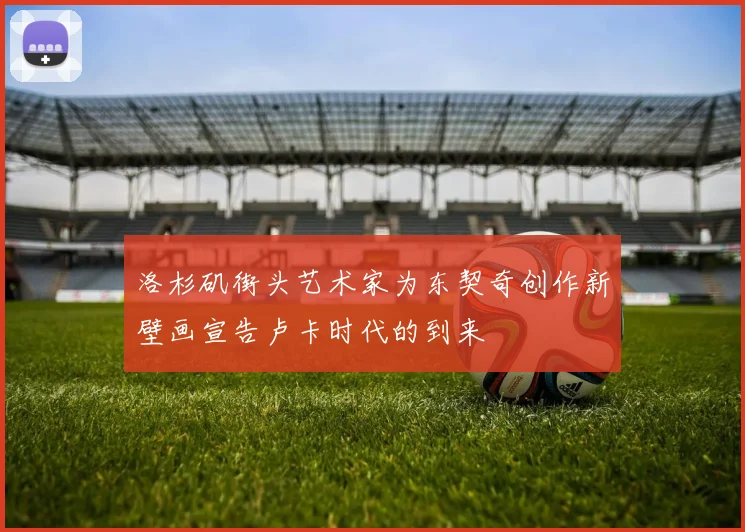 洛杉矶街头艺术家为东契奇创作新壁画宣告卢卡时代的到来
