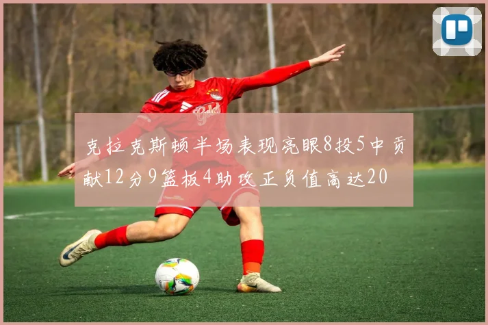 克拉克斯顿半场表现亮眼8投5中贡献12分9篮板4助攻正负值高达20