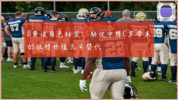 B费谈角色转变：助攻中锋C罗带来的独特价值无可替代