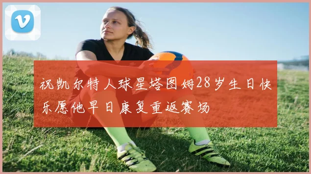 祝凯尔特人球星塔图姆28岁生日快乐愿他早日康复重返赛场