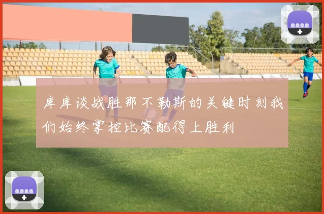 库库谈战胜那不勒斯的关键时刻我们始终掌控比赛配得上胜利
