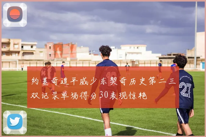 约基奇追平威少东契奇历史第二三双记录单场得分30表现惊艳