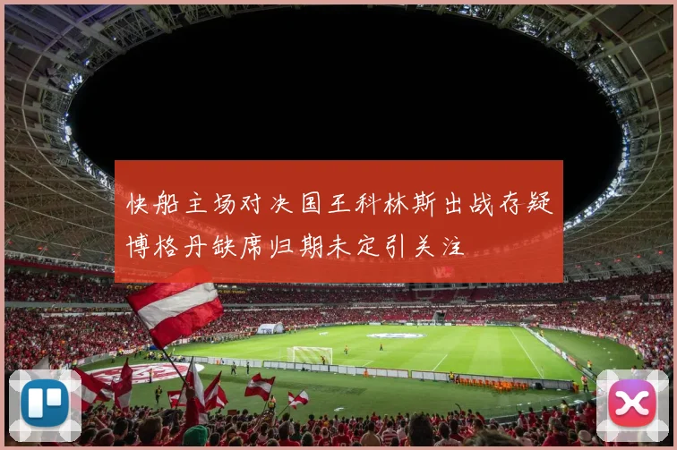 快船主场对决国王科林斯出战存疑博格丹缺席归期未定引关注