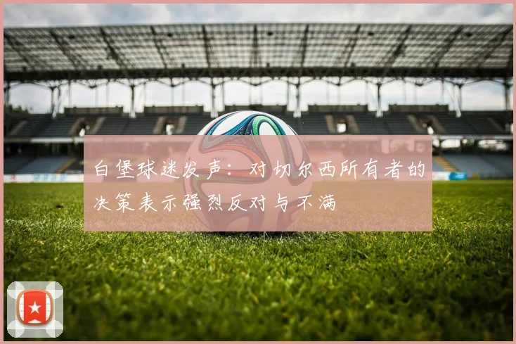 白堡球迷发声：对切尔西所有者的决策表示强烈反对与不满