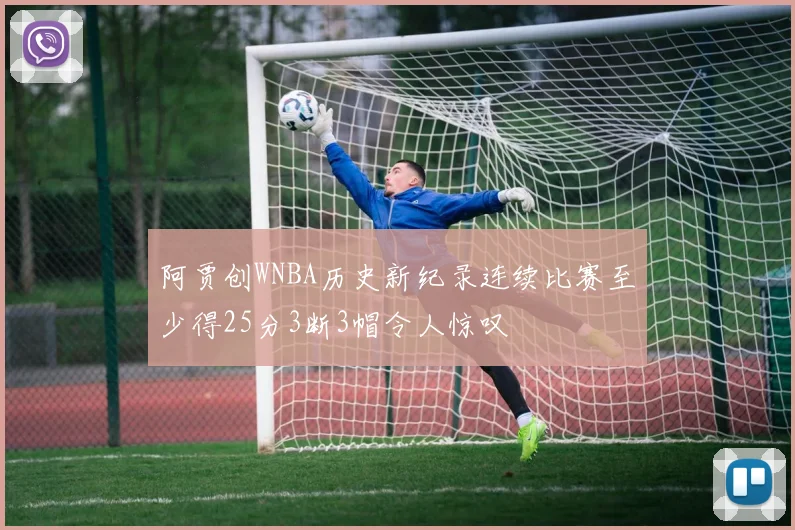 阿贾创WNBA历史新纪录连续比赛至少得25分3断3帽令人惊叹