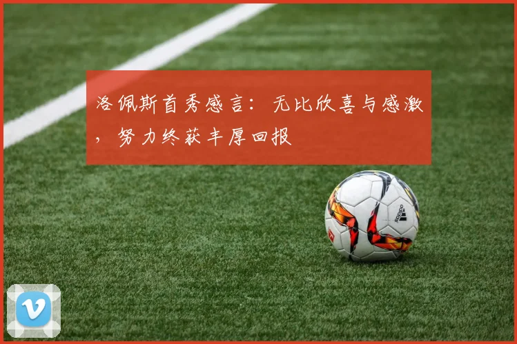洛佩斯首秀感言：无比欣喜与感激，努力终获丰厚回报