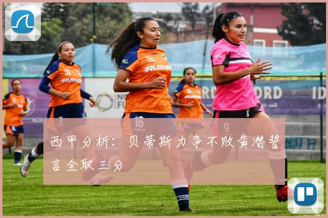 西甲分析：贝蒂斯力争不败黄潜誓言全取三分