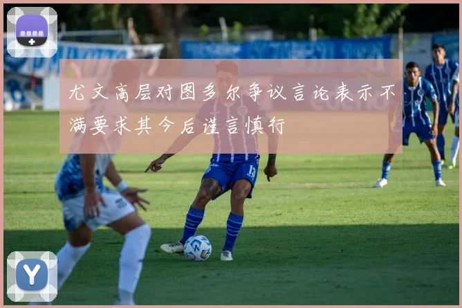 尤文高层对图多尔争议言论表示不满要求其今后谨言慎行