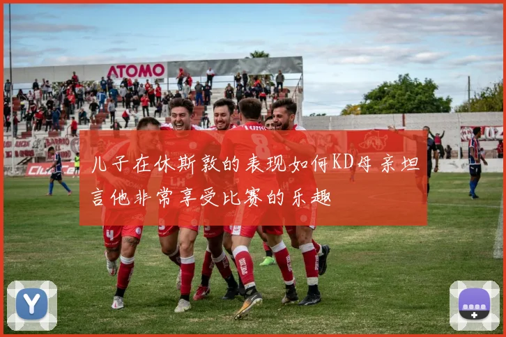 儿子在休斯敦的表现如何KD母亲坦言他非常享受比赛的乐趣