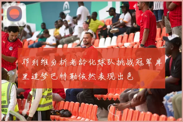 邓利维分析老龄化球队挑战冠军库里追梦巴特勒依然表现出色