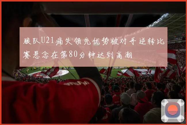 狼队U21痛失领先优势被对手逆转比赛悬念在第80分钟达到高潮