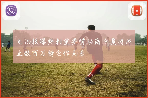 电讯报曝热刺重要赞助商今夏将终止数百万镑合作关系