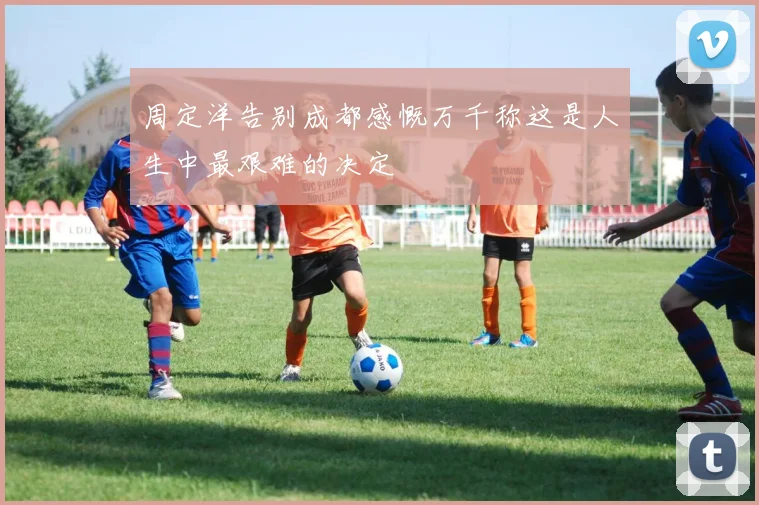 周定洋告别成都感慨万千称这是人生中最艰难的决定