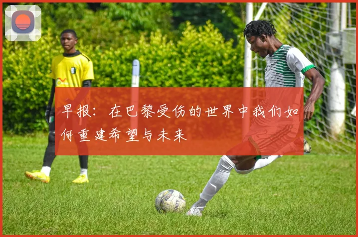 早报：在巴黎受伤的世界中我们如何重建希望与未来