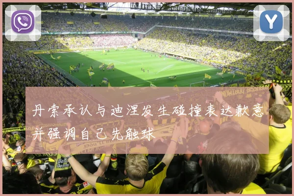 丹索承认与迪涅发生碰撞表达歉意并强调自己先触球