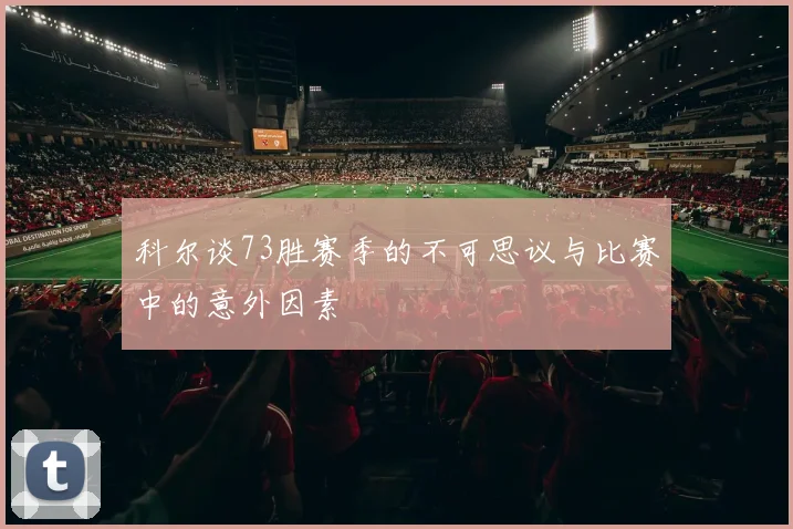 科尔谈73胜赛季的不可思议与比赛中的意外因素