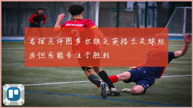 名宿点评图多尔缺乏英格兰足球经历但或能专注于胜利
