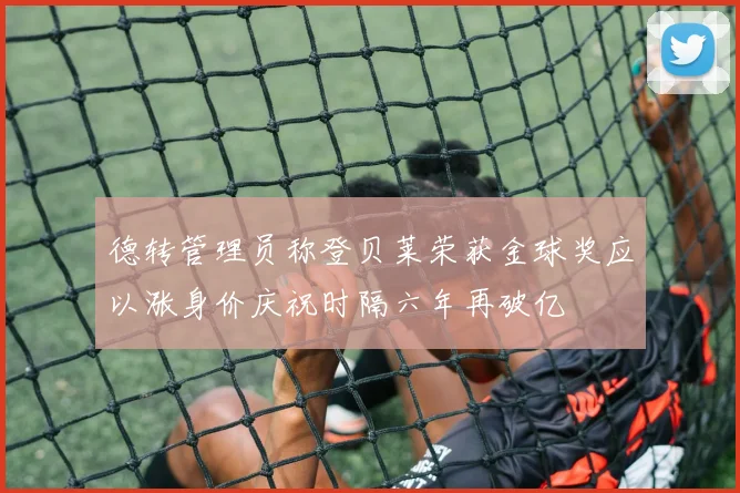 德转管理员称登贝莱荣获金球奖应以涨身价庆祝时隔六年再破亿