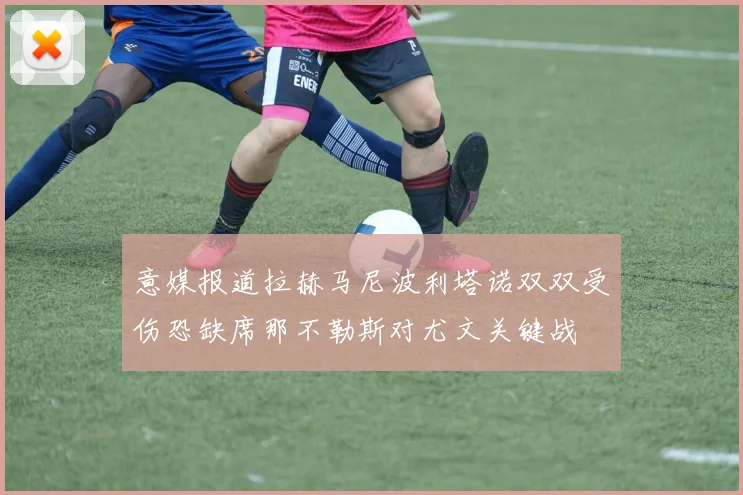 意媒报道拉赫马尼波利塔诺双双受伤恐缺席那不勒斯对尤文关键战