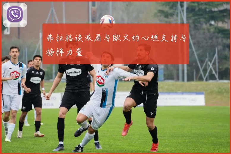 弗拉格谈浓眉与欧文的心理支持与榜样力量